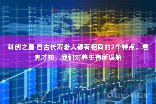 科创之星 自古长寿老人都有相同的2个特点，看完才知，我们对养生有所误解