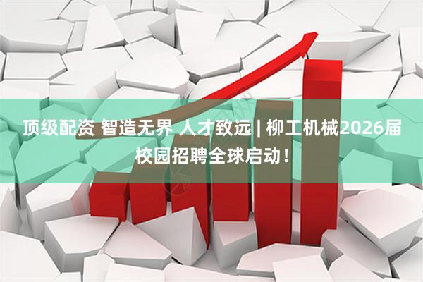 顶级配资 智造无界 人才致远 | 柳工机械2026届校园招聘全球启动！
