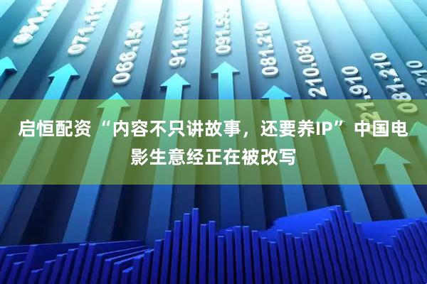 启恒配资 “内容不只讲故事，还要养IP” 中国电影生意经正在被改写