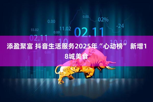 添盈聚富 抖音生活服务2025年“心动榜” 新增18城美食