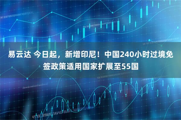 易云达 今日起，新增印尼！中国240小时过境免签政策适用国家扩展至55国