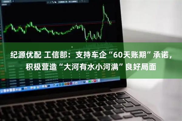 纪源优配 工信部：支持车企“60天账期”承诺，积极营造“大河有水小河满”良好局面