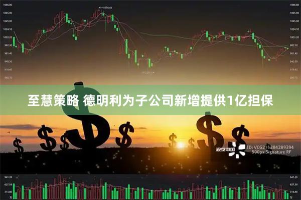 至慧策略 德明利为子公司新增提供1亿担保