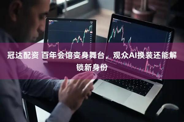 冠达配资 百年会馆变身舞台，观众AI换装还能解锁新身份