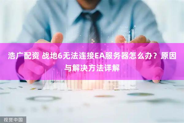 浩广配资 战地6无法连接EA服务器怎么办？原因与解决方法详解