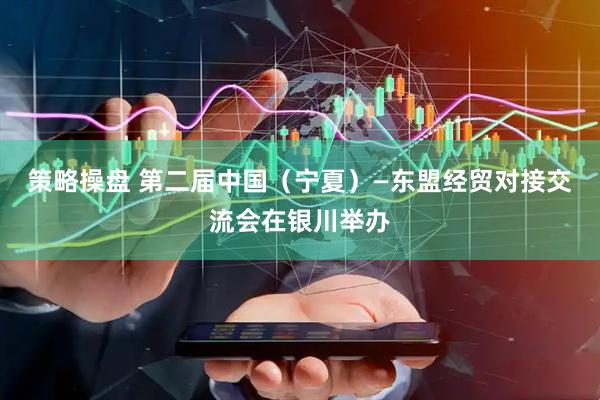 策略操盘 第二届中国（宁夏）—东盟经贸对接交流会在银川举办