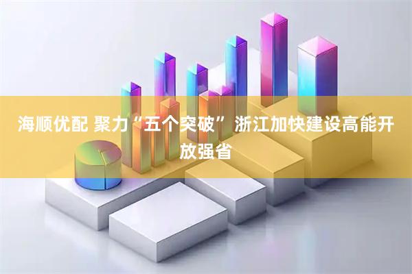海顺优配 聚力“五个突破” 浙江加快建设高能开放强省