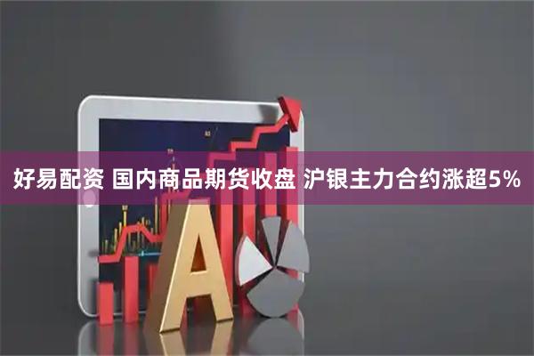 好易配资 国内商品期货收盘 沪银主力合约涨超5%