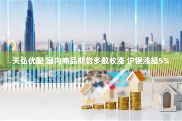 天弘优配 国内商品期货多数收涨 沪银涨超5%