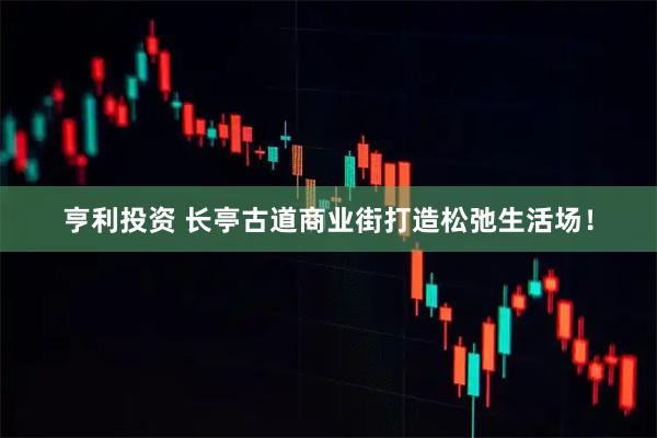 亨利投资 长亭古道商业街打造松弛生活场！