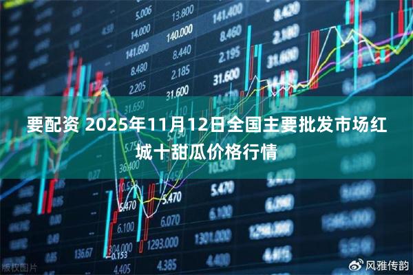 要配资 2025年11月12日全国主要批发市场红城十甜瓜价格行情