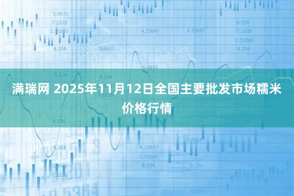 满瑞网 2025年11月12日全国主要批发市场糯米价格行情