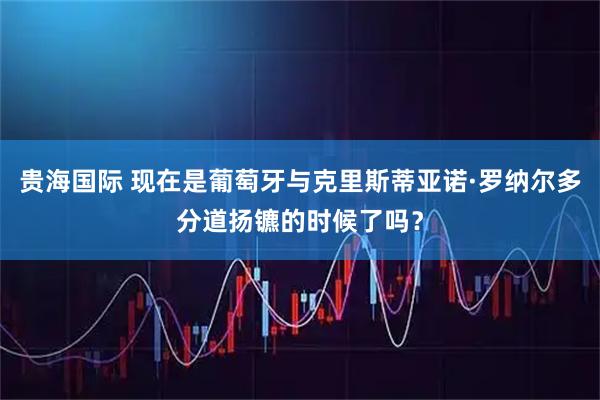 贵海国际 现在是葡萄牙与克里斯蒂亚诺·罗纳尔多分道扬镳的时候了吗？