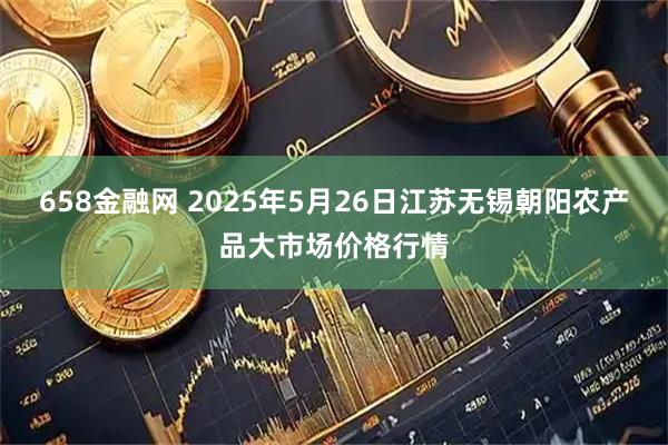 658金融网 2025年5月26日江苏无锡朝阳农产品大市场价格行情