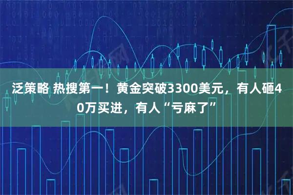 泛策略 热搜第一！黄金突破3300美元，有人砸40万买进，有人“亏麻了”