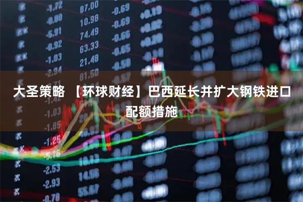大圣策略 【环球财经】巴西延长并扩大钢铁进口配额措施