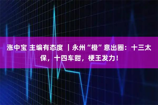 涨中宝 主编有态度 ｜永州“橙”意出圈：十三太保，十四车甜，梗王发力！