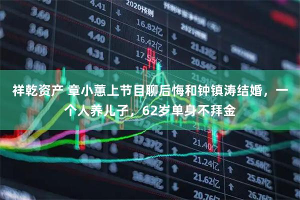 祥乾资产 章小蕙上节目聊后悔和钟镇涛结婚，一个人养儿子，62岁单身不拜金