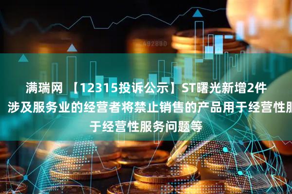 满瑞网 【12315投诉公示】ST曙光新增2件投诉公示，涉及服务业的经营者将禁止销售的产品用于经营性服务问题等