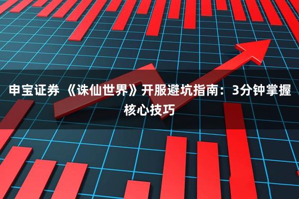 申宝证券 《诛仙世界》开服避坑指南：3分钟掌握核心技巧