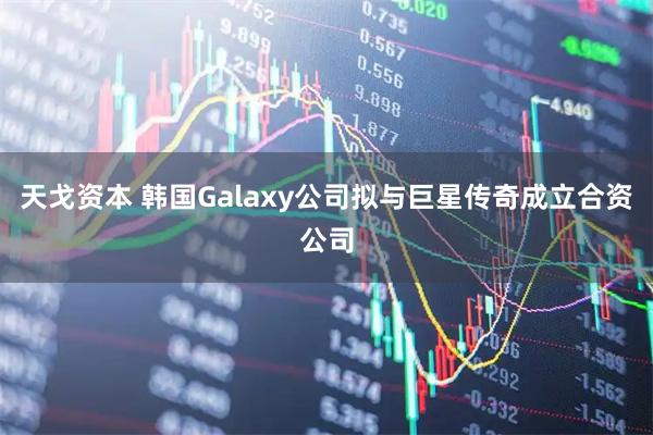 天戈资本 韩国Galaxy公司拟与巨星传奇成立合资公司