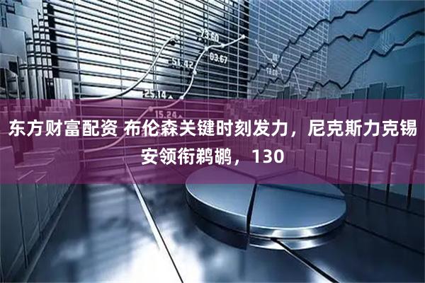 东方财富配资 布伦森关键时刻发力，尼克斯力克锡安领衔鹈鹕，130