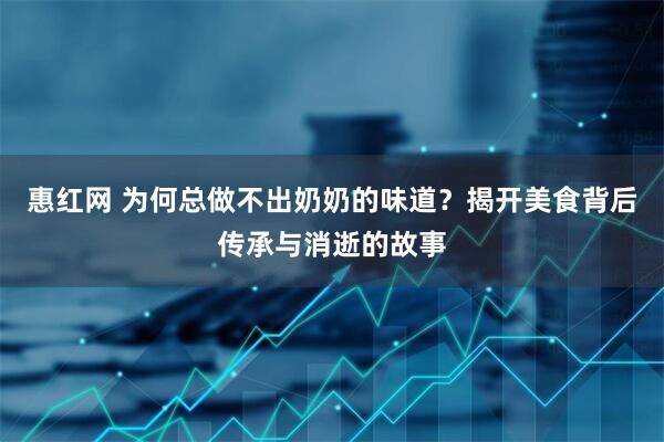 惠红网 为何总做不出奶奶的味道？揭开美食背后传承与消逝的故事