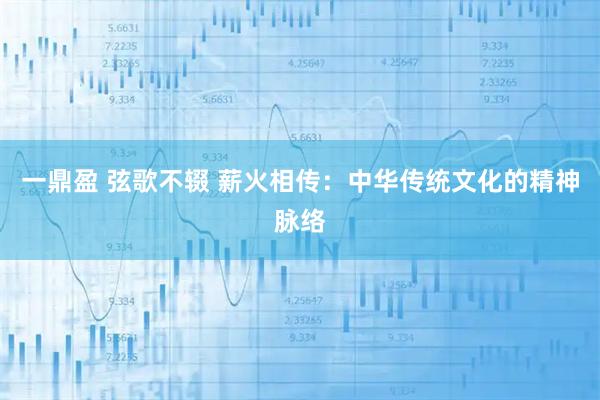 一鼎盈 弦歌不辍 薪火相传：中华传统文化的精神脉络