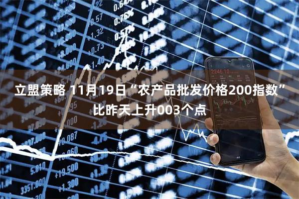 立盟策略 11月19日“农产品批发价格200指数”比昨天上升003个点