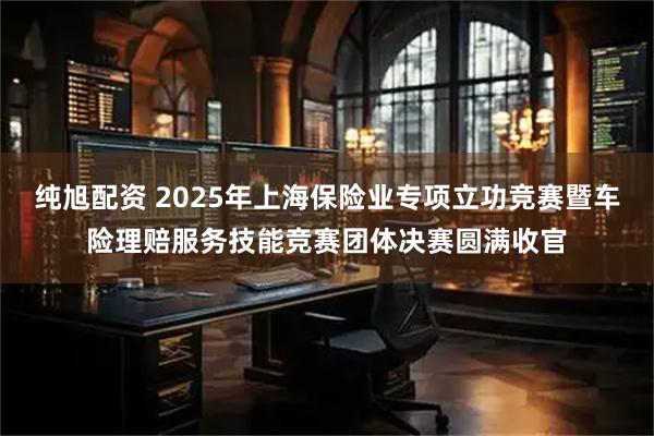 纯旭配资 2025年上海保险业专项立功竞赛暨车险理赔服务技能竞赛团体决赛圆满收官
