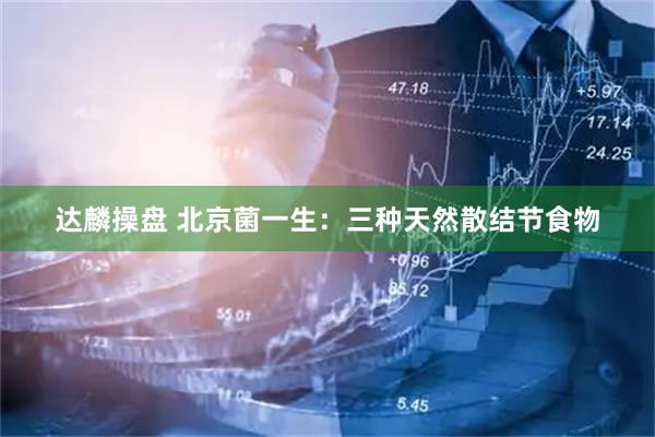 达麟操盘 北京菌一生：三种天然散结节食物