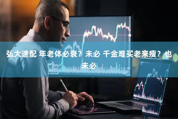 弘大速配 年老体必衰？未必 千金难买老来瘦？也未必