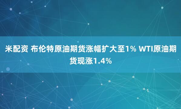 米配资 布伦特原油期货涨幅扩大至1% WTI原油期货现涨1.4%